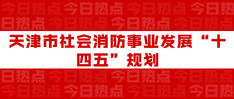 天津市社會(huì)消防事業(yè)發(fā)展“十四五”規(guī)劃：通知要求深化智慧消防建設(shè)應(yīng)用，將“智慧消防”融入“智慧城市”建設(shè)